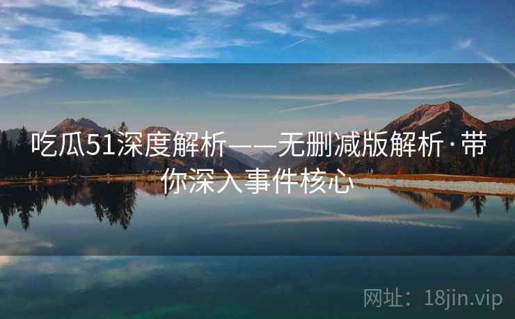 吃瓜51深度解析——无删减版解析·带你深入事件核心