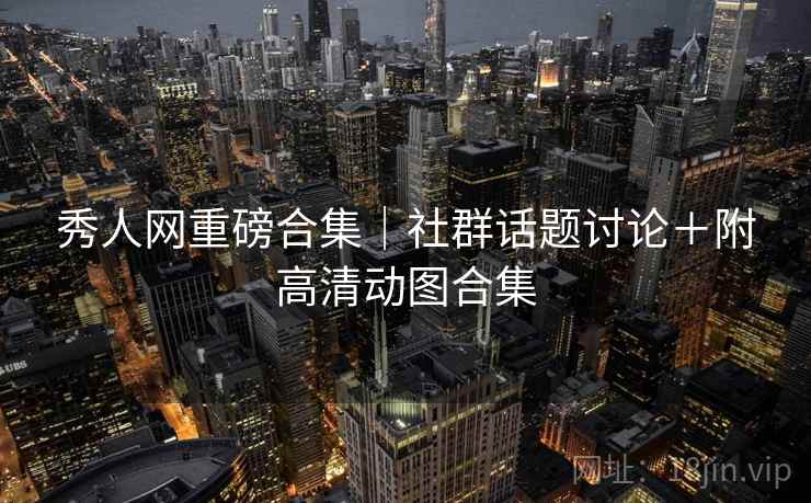 秀人网重磅合集｜社群话题讨论＋附高清动图合集