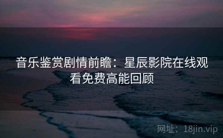 音乐鉴赏剧情前瞻：星辰影院在线观看免费高能回顾