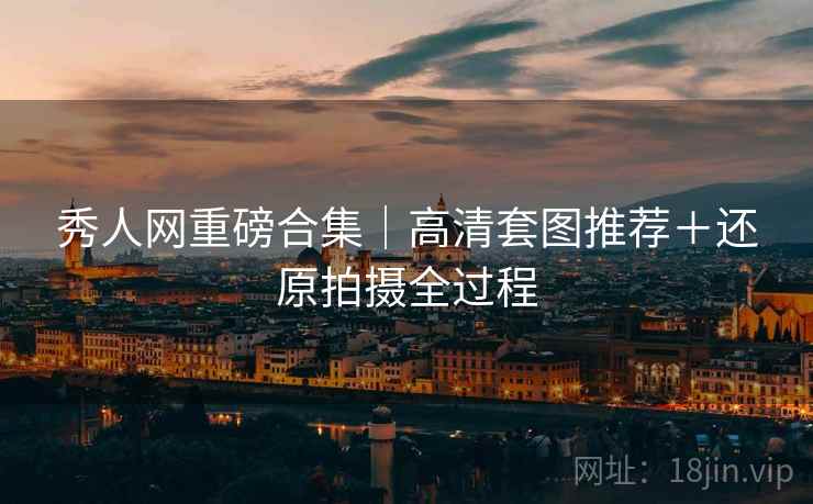 秀人网重磅合集｜高清套图推荐＋还原拍摄全过程