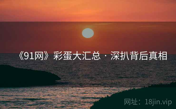 《91网》彩蛋大汇总 · 深扒背后真相
