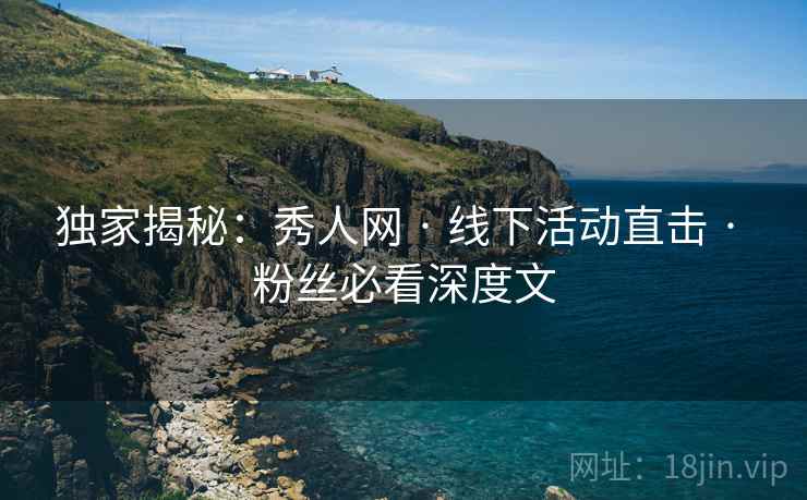 独家揭秘：秀人网 · 线下活动直击 · 粉丝必看深度文
