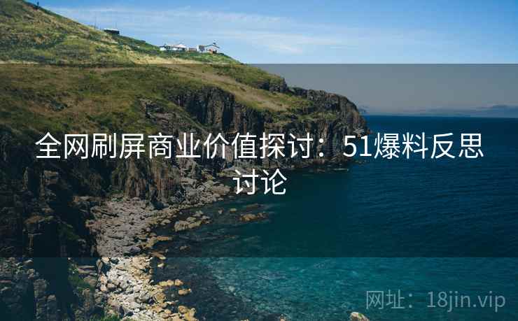 全网刷屏商业价值探讨：51爆料反思讨论