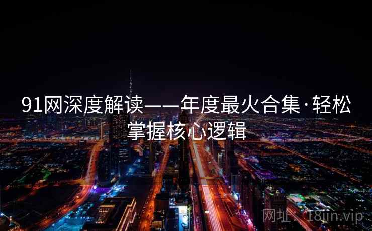 91网深度解读——年度最火合集·轻松掌握核心逻辑