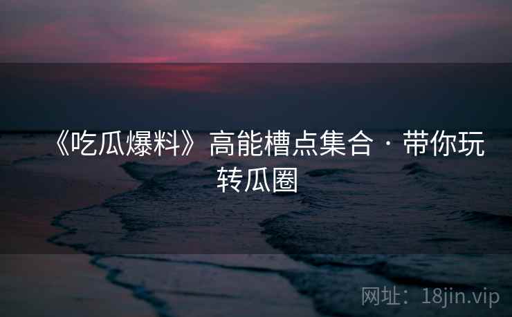 《吃瓜爆料》高能槽点集合 · 带你玩转瓜圈