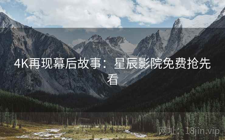 4K再现幕后故事：星辰影院免费抢先看