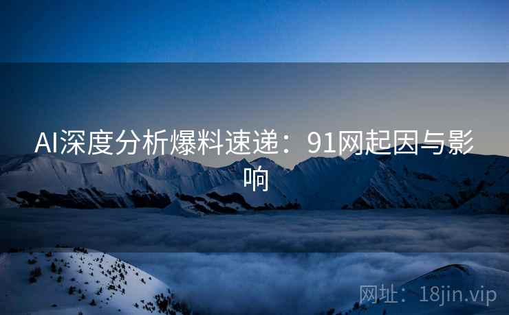AI深度分析爆料速递：91网起因与影响