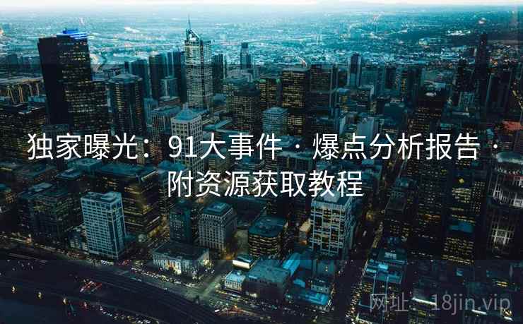 独家曝光：91大事件 · 爆点分析报告 · 附资源获取教程