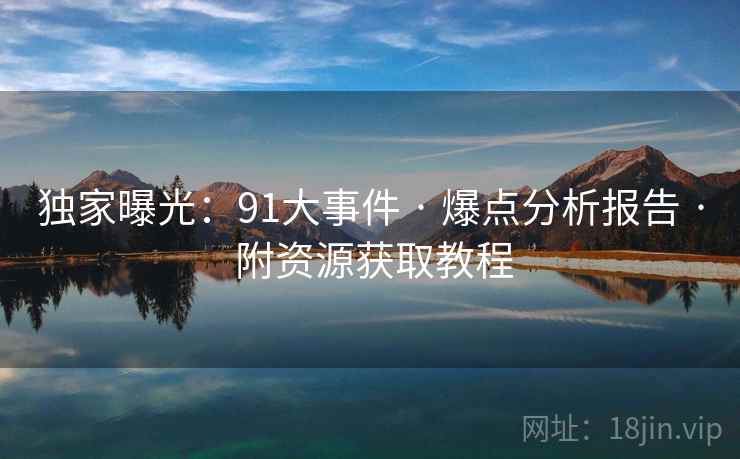 独家曝光：91大事件 · 爆点分析报告 · 附资源获取教程