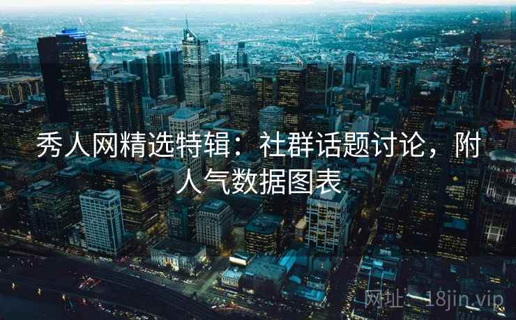 秀人网精选特辑：社群话题讨论，附人气数据图表