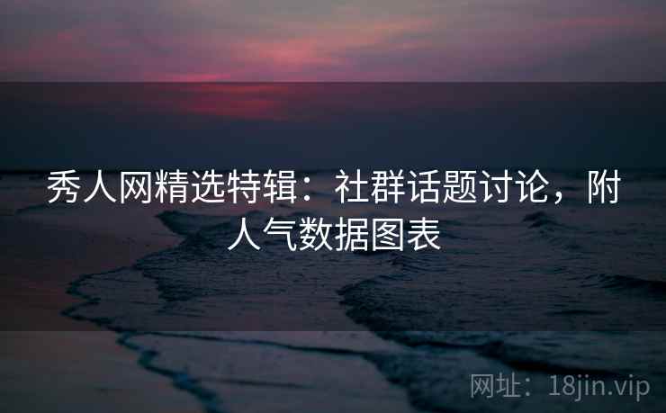 秀人网精选特辑：社群话题讨论，附人气数据图表