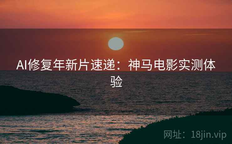 AI修复年新片速递：神马电影实测体验