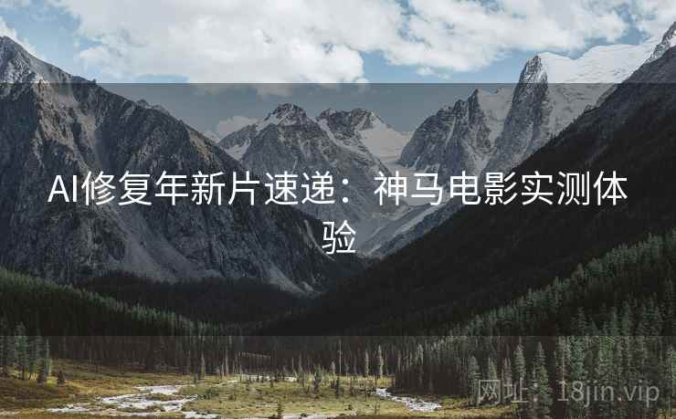 AI修复年新片速递：神马电影实测体验