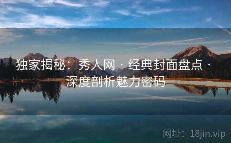 独家揭秘：秀人网 · 经典封面盘点 · 深度剖析魅力密码