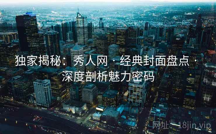 独家揭秘：秀人网 · 经典封面盘点 · 深度剖析魅力密码