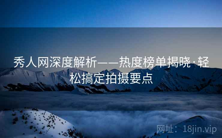 秀人网深度解析——热度榜单揭晓·轻松搞定拍摄要点