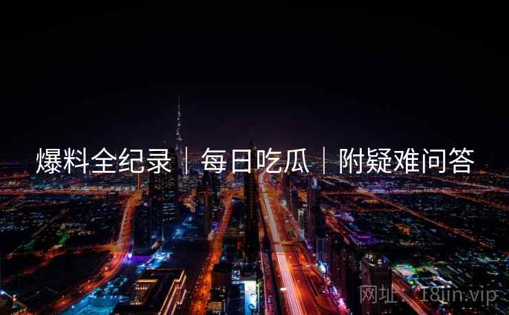 爆料全纪录｜每日吃瓜｜附疑难问答