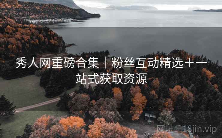 秀人网重磅合集｜粉丝互动精选＋一站式获取资源