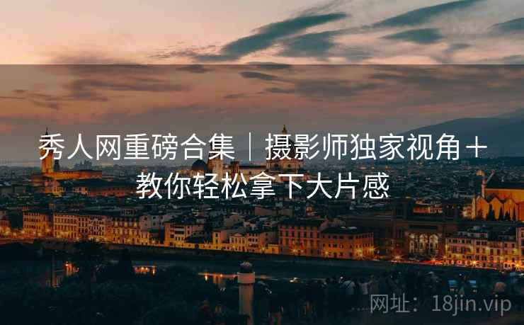 秀人网重磅合集｜摄影师独家视角＋教你轻松拿下大片感