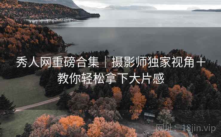 秀人网重磅合集｜摄影师独家视角＋教你轻松拿下大片感