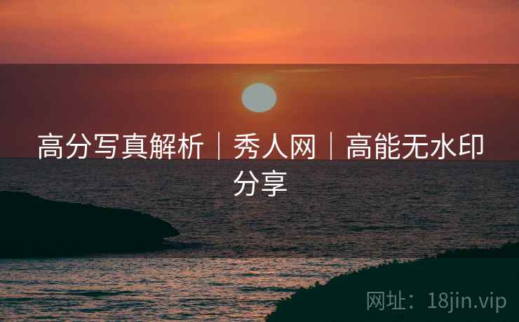 高分写真解析｜秀人网｜高能无水印分享