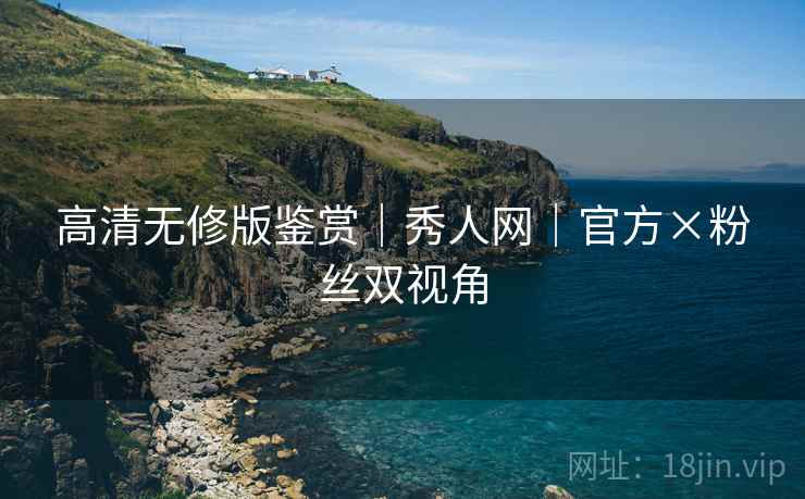 高清无修版鉴赏｜秀人网｜官方×粉丝双视角