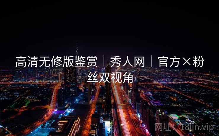 高清无修版鉴赏｜秀人网｜官方×粉丝双视角