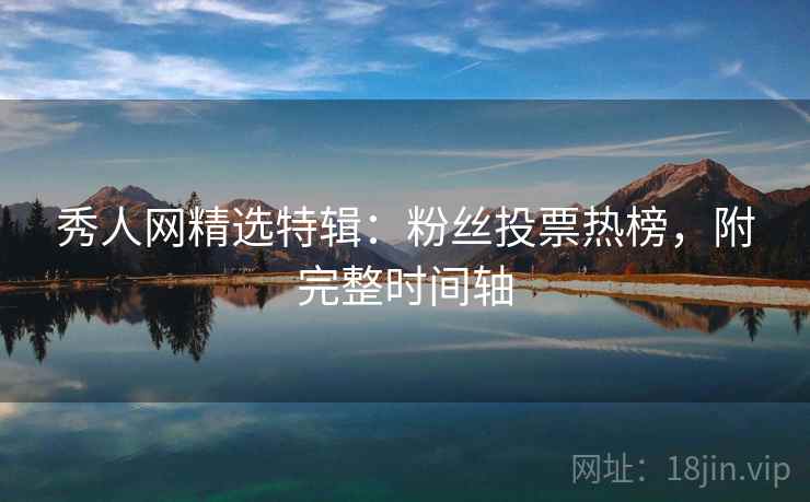 秀人网精选特辑：粉丝投票热榜，附完整时间轴