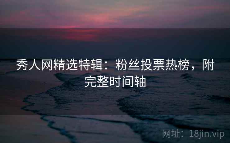 秀人网精选特辑：粉丝投票热榜，附完整时间轴