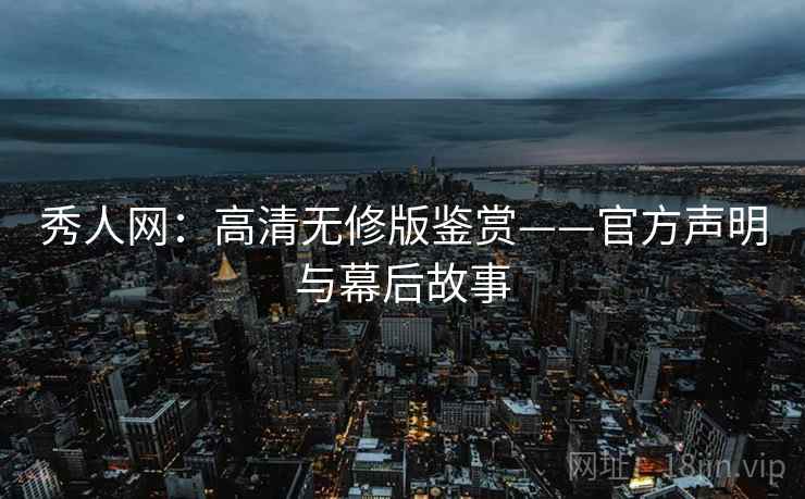 秀人网：高清无修版鉴赏——官方声明与幕后故事
