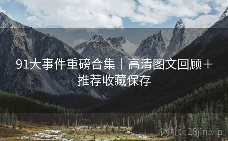 91大事件重磅合集｜高清图文回顾＋推荐收藏保存