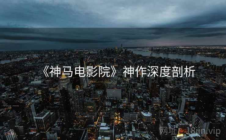 《神马电影院》神作深度剖析