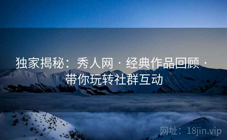 独家揭秘：秀人网 · 经典作品回顾 · 带你玩转社群互动
