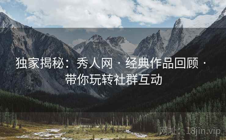 独家揭秘：秀人网 · 经典作品回顾 · 带你玩转社群互动