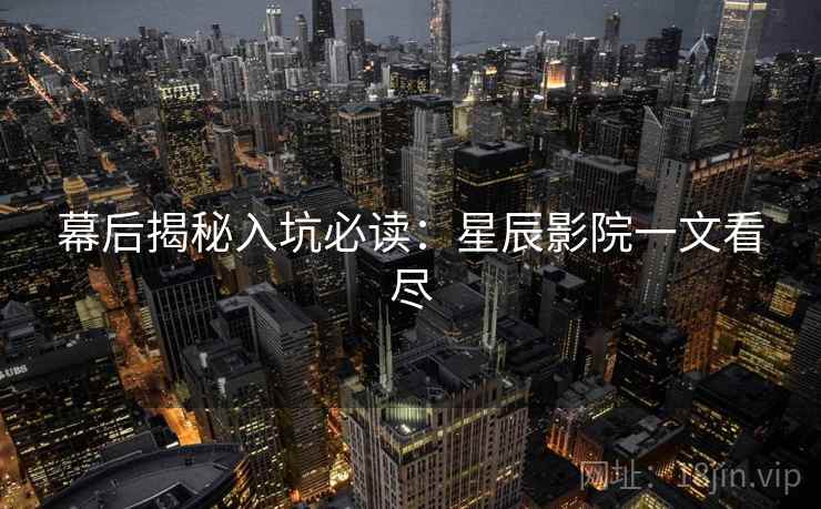 幕后揭秘入坑必读：星辰影院一文看尽