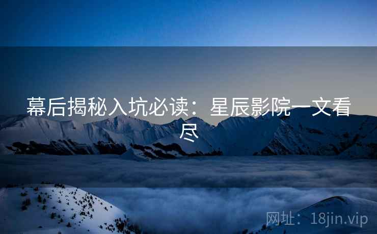 幕后揭秘入坑必读：星辰影院一文看尽