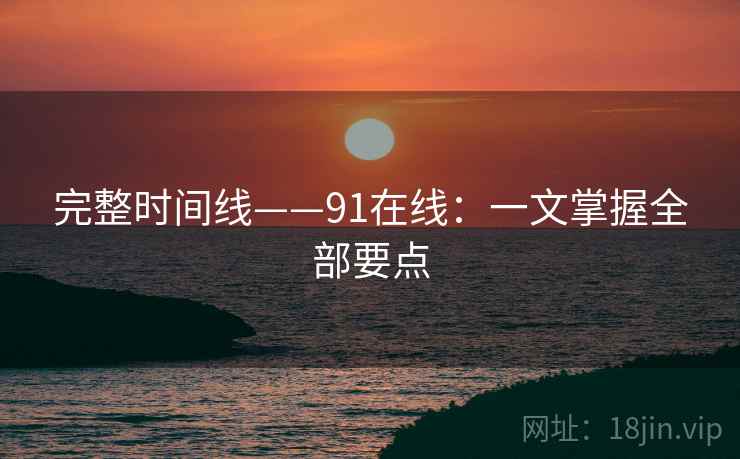 完整时间线——91在线：一文掌握全部要点