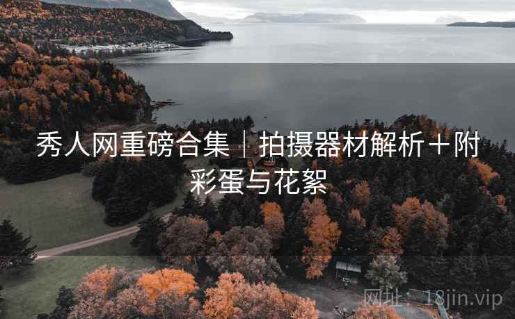 秀人网重磅合集｜拍摄器材解析＋附彩蛋与花絮
