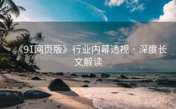 《91网页版》行业内幕透视 · 深度长文解读