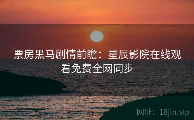 票房黑马剧情前瞻：星辰影院在线观看免费全网同步
