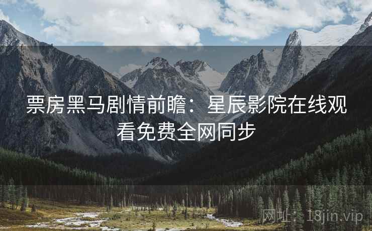 票房黑马剧情前瞻：星辰影院在线观看免费全网同步