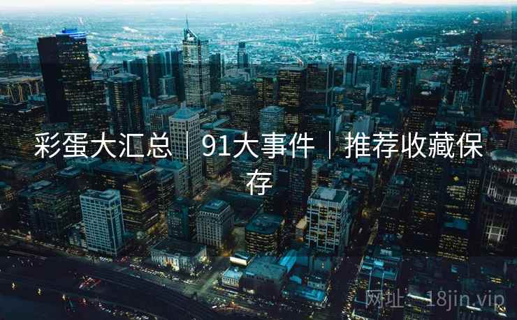 彩蛋大汇总｜91大事件｜推荐收藏保存