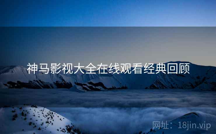 神马影视大全在线观看经典回顾