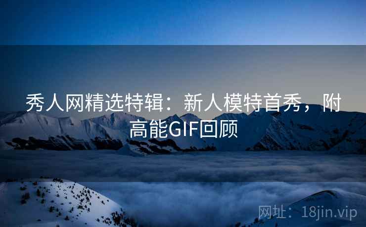 秀人网精选特辑：新人模特首秀，附高能GIF回顾