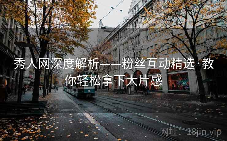 秀人网深度解析——粉丝互动精选·教你轻松拿下大片感