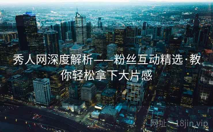 秀人网深度解析——粉丝互动精选·教你轻松拿下大片感