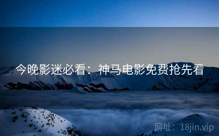 今晚影迷必看：神马电影免费抢先看