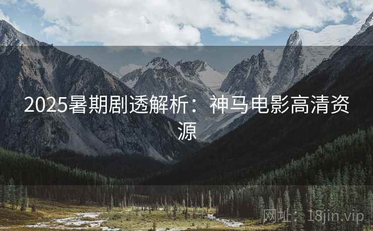 2025暑期剧透解析：神马电影高清资源