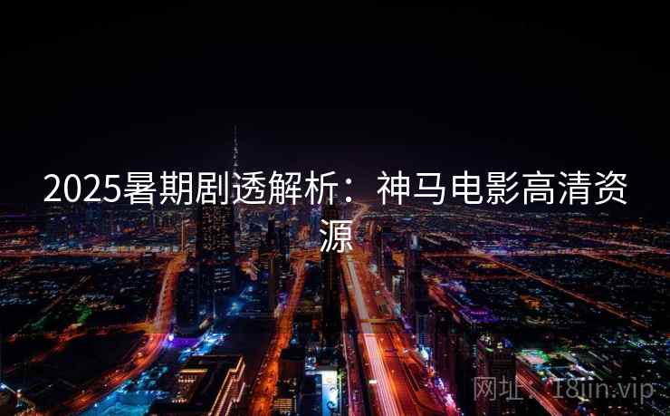 2025暑期剧透解析：神马电影高清资源