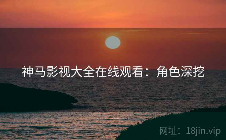 神马影视大全在线观看：角色深挖